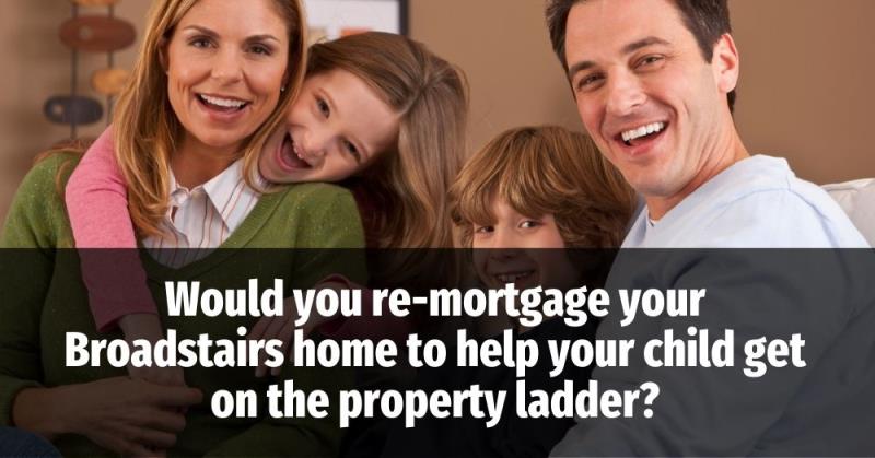 Would You Re-Mortgage Your Broadstairs Home to Help Your Child onto the Property Ladder?
